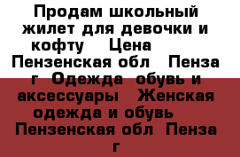 Продам школьный жилет для девочки и кофту. › Цена ­ 300 - Пензенская обл., Пенза г. Одежда, обувь и аксессуары » Женская одежда и обувь   . Пензенская обл.,Пенза г.